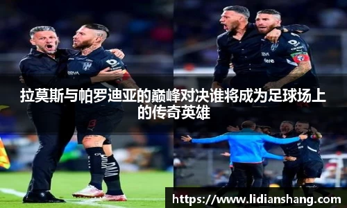 拉莫斯与帕罗迪亚的巅峰对决谁将成为足球场上的传奇英雄