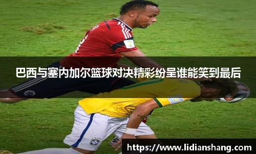 巴西与塞内加尔篮球对决精彩纷呈谁能笑到最后