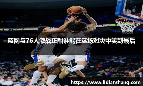 篮网与76人激战正酣谁能在这场对决中笑到最后