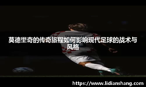 莫德里奇的传奇旅程如何影响现代足球的战术与风格